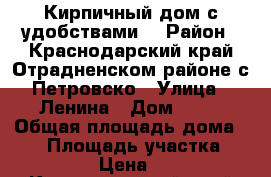 Кирпичный дом с удобствами  › Район ­ Краснодарский край Отрадненском районе с.Петровско › Улица ­ Ленина › Дом ­ 93 › Общая площадь дома ­ 90 › Площадь участка ­ 4 200 › Цена ­ 850 - Краснодарский край Недвижимость » Дома, коттеджи, дачи продажа   